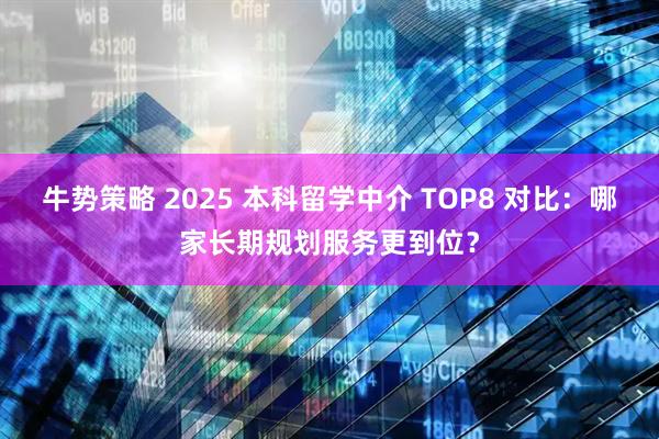 牛势策略 2025 本科留学中介 TOP8 对比：哪家长期规划服务更到位？