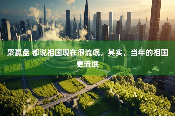 聚赢盘 都说祖国现在很流氓，其实，当年的祖国更流氓