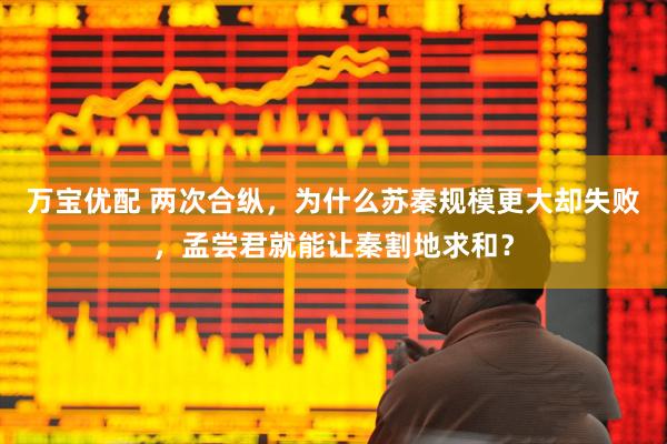 万宝优配 两次合纵，为什么苏秦规模更大却失败，孟尝君就能让秦割地求和？
