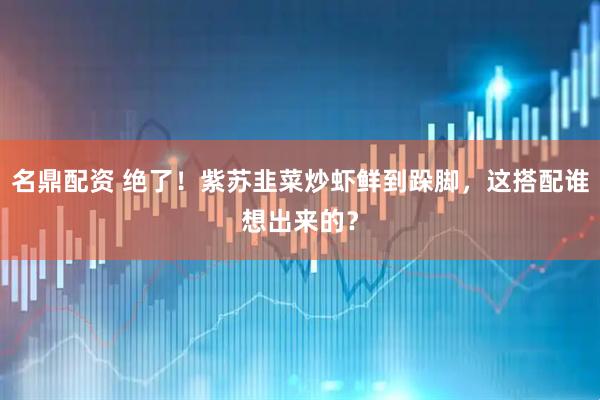 名鼎配资 绝了！紫苏韭菜炒虾鲜到跺脚，这搭配谁想出来的？