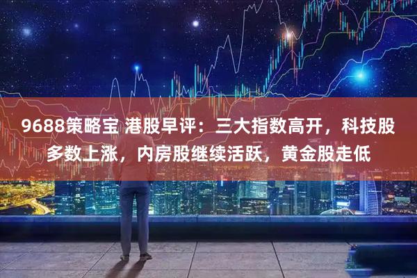 9688策略宝 港股早评：三大指数高开，科技股多数上涨，内房股继续活跃，黄金股走低