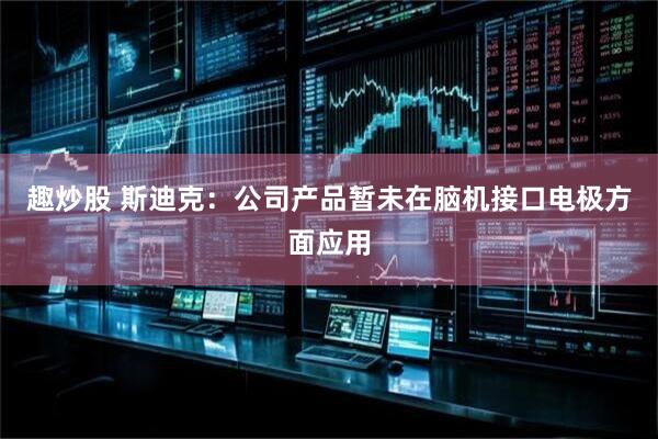 趣炒股 斯迪克：公司产品暂未在脑机接口电极方面应用
