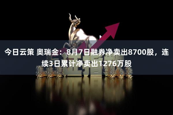 今日云策 奥瑞金：8月7日融券净卖出8700股，连续3日累计净卖出1276万股