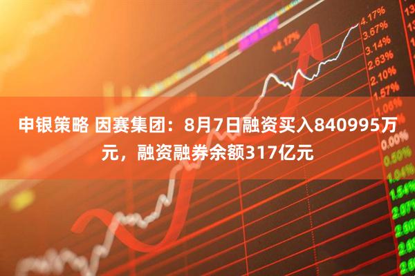 申银策略 因赛集团：8月7日融资买入840995万元，融资融券余额317亿元