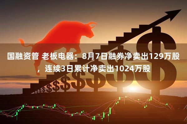 国融资管 老板电器：8月7日融券净卖出129万股，连续3日累计净卖出1024万股