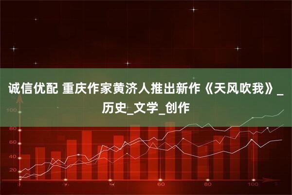 诚信优配 重庆作家黄济人推出新作《天风吹我》_历史_文学_创作