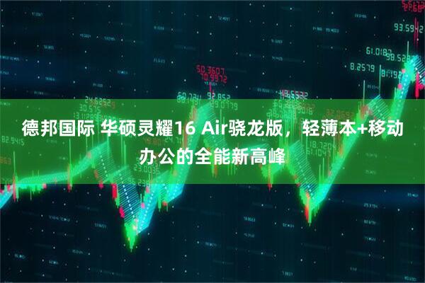 德邦国际 华硕灵耀16 Air骁龙版，轻薄本+移动办公的全能新高峰