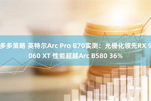 多多策略 英特尔Arc Pro B70实测：光栅化领先RX 9060 XT 性能超越Arc B580 36%