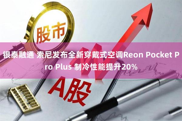 银泰融通 索尼发布全新穿戴式空调Reon Pocket Pro Plus 制冷性能提升20%